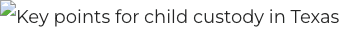 Key points for child custody in Texas